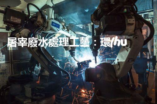 屠宰廢水處理工藝：環(huán)?？萍紕?chuàng)新，打造清潔生產(chǎn)新模式！
